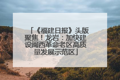 《福建日报》头版聚焦！龙岩：加快建设闽西革命老区高质量发展示范区
