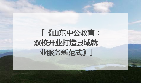 《山东中公教育：双校开业打造县域就业服务新范式》
