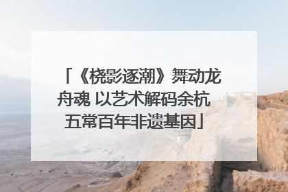 《桡影逐潮》舞动龙舟魂 以艺术解码余杭五常百年非遗基因