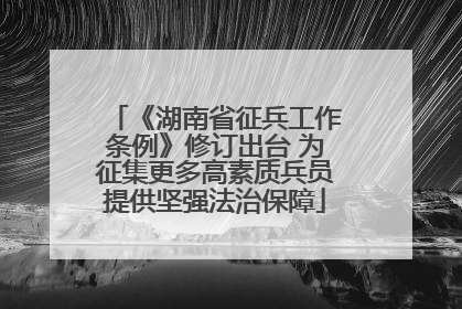 《湖南省征兵工作条例》修订出台 为征集更多高素质兵员提供坚强法治保障