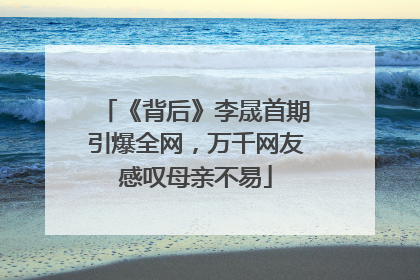 《背后》李晟首期引爆全网，万千网友感叹母亲不易