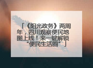 《阳光政务》两周年，四川观察便民地图上线！来一键解锁“便民生活圈”