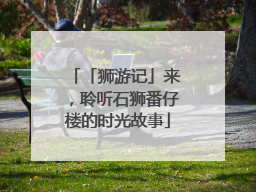 「狮游记」来，聆听石狮番仔楼的时光故事