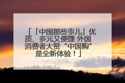 「中国那些事儿」优质、多元又便捷 外国消费者大赞“中国购”是全新体验！