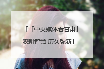 「中央媒体看甘肃」农耕智慧 历久弥新