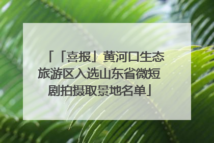 「喜报」黄河口生态旅游区入选山东省微短剧拍摄取景地名单