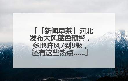 「新闻早茶」河北发布大风蓝色预警，多地阵风7到8级，还有这些热点……