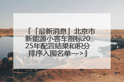 「最新消息」北京市新能源小客车指标2025年配置结果和积分排序入围名单—>