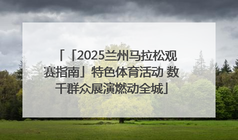 「2025兰州马拉松观赛指南」特色体育活动 数千群众展演燃动全城