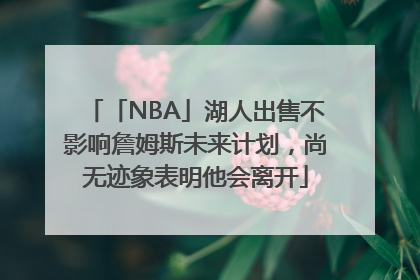 「NBA」湖人出售不影响詹姆斯未来计划，尚无迹象表明他会离开