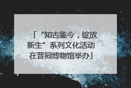 “知古鉴今，绽放新生”系列文化活动在晋祠博物馆举办