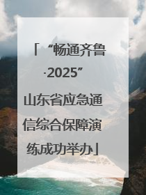 “畅通齐鲁·2025”山东省应急通信综合保障演练成功举办