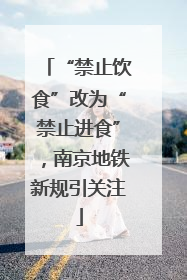 “禁止饮食”改为“禁止进食”，南京地铁新规引关注