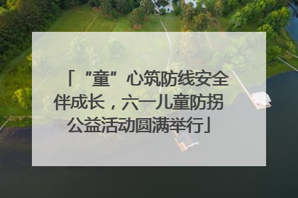“童”心筑防线安全伴成长，六一儿童防拐公益活动圆满举行