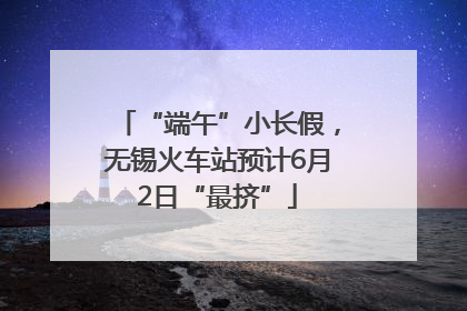 “端午”小长假，无锡火车站预计6月2日“最挤”