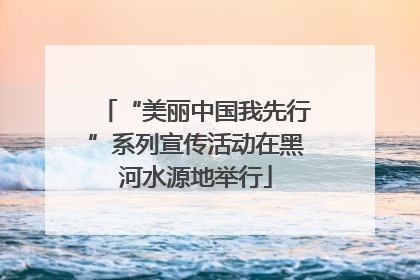 “美丽中国我先行”系列宣传活动在黑河水源地举行