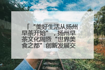 “美好生活从扬州早茶开始”，扬州早茶文化周暨“世界美食之都”创新发展交流活动启幕