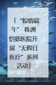 “粽情端午” 株洲恺德医院开展“无假日医疗”系列活动
