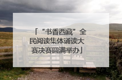 “书香西藏”全民阅读集体诵读大赛决赛圆满举办
