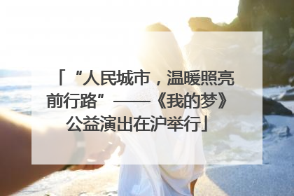 “人民城市，温暖照亮前行路”——《我的梦》公益演出在沪举行
