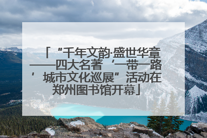 “千年文韵·盛世华章——四大名著‘一带一路’城市文化巡展”活动在郑州图书馆开幕