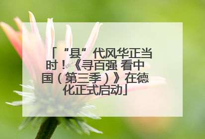 “县”代风华正当时！《寻百强 看中国（第三季）》在德化正式启动
