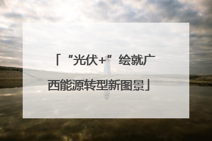 “光伏+”绘就广西能源转型新图景