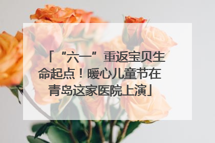 “六一”重返宝贝生命起点！暖心儿童节在青岛这家医院上演