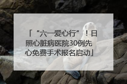 “六一爱心行”！日照心脏病医院30例先心免费手术报名启动