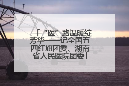 “医”路温暖绽芳华——记全国五四红旗团委、湖南省人民医院团委