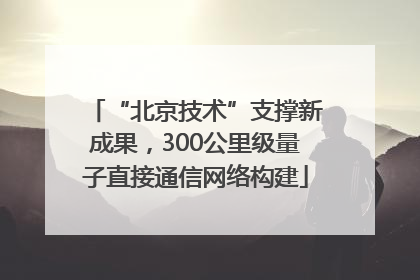 “北京技术”支撑新成果，300公里级量子直接通信网络构建