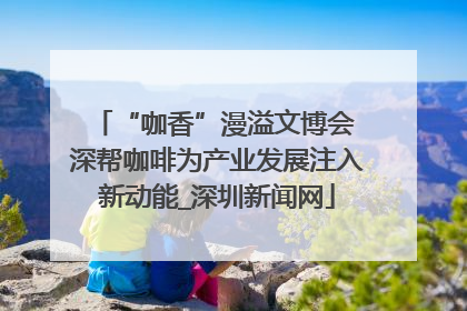 “咖香”漫溢文博会 深帮咖啡为产业发展注入新动能_深圳新闻网