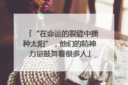 “在命运的裂缝中播种太阳”，他们的精神力量鼓舞着很多人