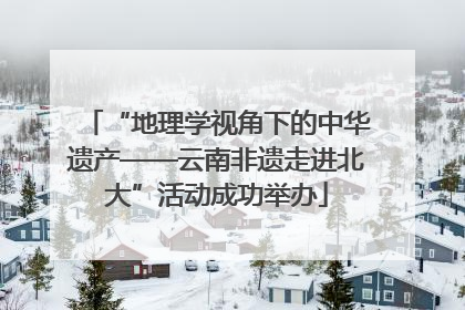 “地理学视角下的中华遗产——云南非遗走进北大”活动成功举办