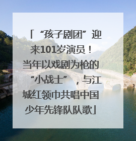 “孩子剧团”迎来101岁演员！当年以戏剧为枪的“小战士”，与江城红领巾共唱中国少年先锋队队歌