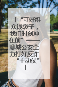 “守好群众钱袋子，我们时刻冲在前”——聊城公安全力打好反诈“主动仗”