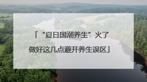 “夏日国潮养生”火了 做好这几点避开养生误区