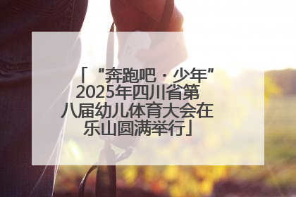 “奔跑吧・少年”2025年四川省第八届幼儿体育大会在乐山圆满举行