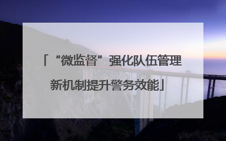“微监督”强化队伍管理 新机制提升警务效能