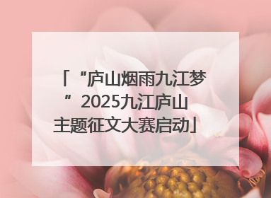 “庐山烟雨九江梦”2025九江庐山主题征文大赛启动