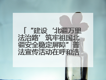 “建设‘北疆万里法治路’筑牢祖国北疆安全稳定屏障”普法宣传活动在呼和浩特市举办