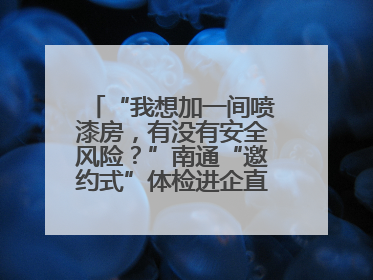 “我想加一间喷漆房，有没有安全风险？”南通“邀约式”体检进企直面实际问题