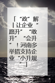 “政”解丨让企业“愿升”“敢升”“会升”！河南多举措支持企业“小升规”