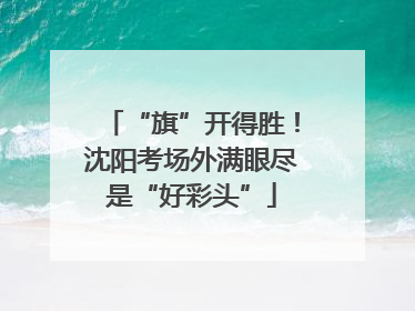 “旗”开得胜！沈阳考场外满眼尽是“好彩头”