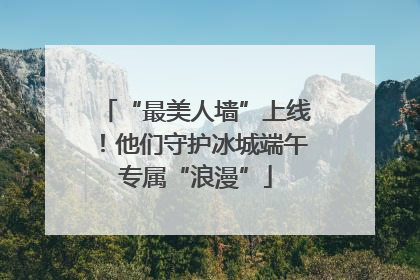 “最美人墙”上线！他们守护冰城端午专属“浪漫”