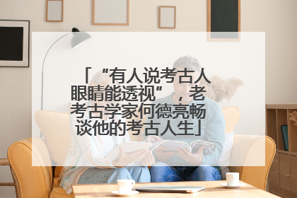 “有人说考古人眼睛能透视”，老考古学家何德亮畅谈他的考古人生