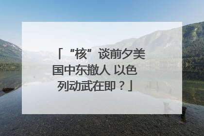 “核”谈前夕美国中东撤人 以色列动武在即？