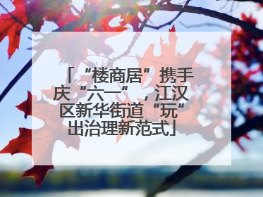 “楼商居”携手庆“六一”，江汉区新华街道“玩”出治理新范式