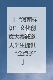 “河南标识”文化创意大赛诚邀大学生提供“金点子”