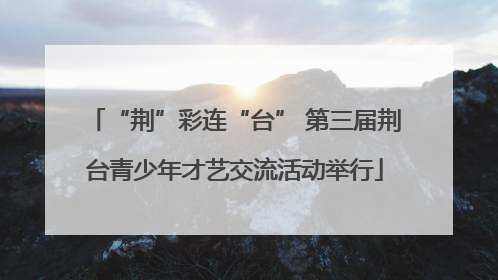“荆”彩连“台” 第三届荆台青少年才艺交流活动举行